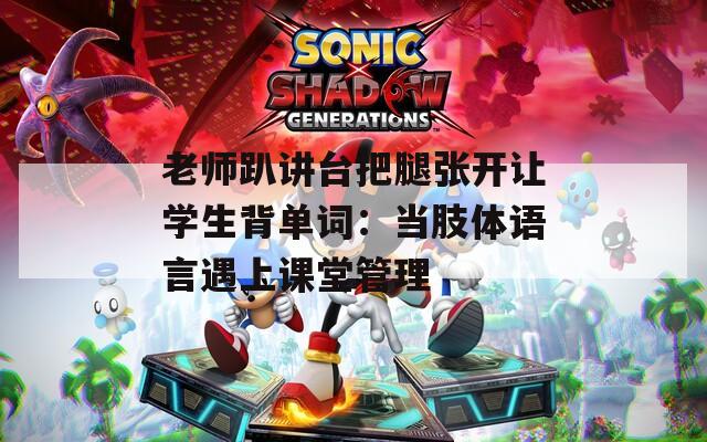 老师趴讲台把腿张开让学生背单词：当肢体语言遇上课堂管理