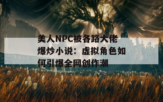 美人NPC被各路大佬爆炒小说：虚拟角色如何引爆全网创作潮