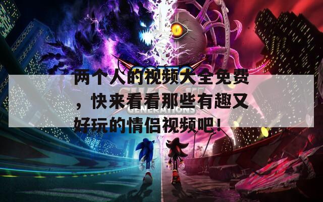 两个人的视频大全免费，快来看看那些有趣又好玩的情侣视频吧！