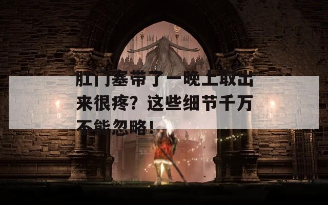 肛门塞带了一晚上取出来很疼？这些细节千万不能忽略！