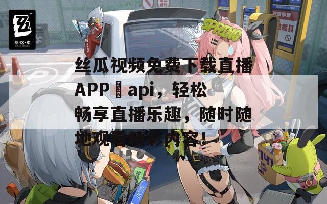 丝瓜视频免费下载直播APP汅api，轻松畅享直播乐趣，随时随地观看精彩内容！