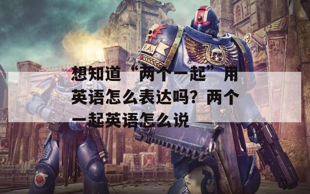想知道“两个一起”用英语怎么表达吗？两个一起英语怎么说
