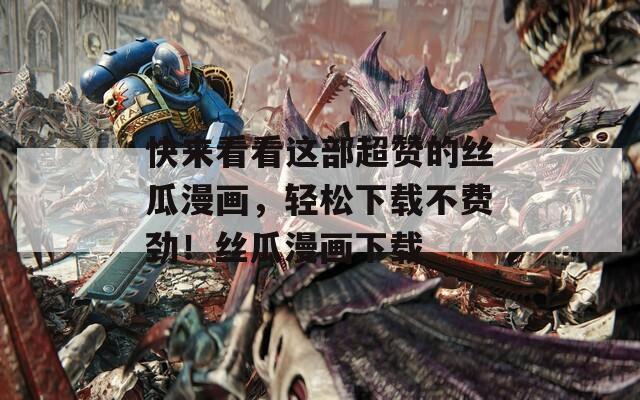 快来看看这部超赞的丝瓜漫画，轻松下载不费劲！丝瓜漫画下载