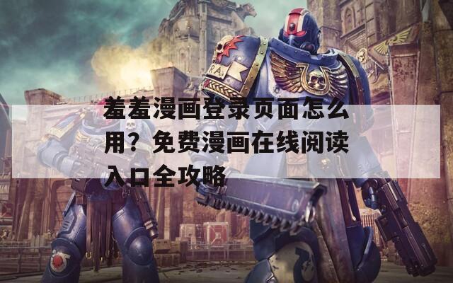 羞羞漫画登录页面怎么用？免费漫画在线阅读入口全攻略