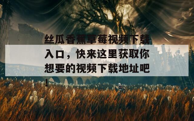 丝瓜香蕉草莓视频下载入口，快来这里获取你想要的视频下载地址吧！