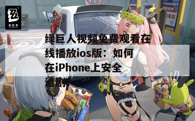 绿巨人视频免费观看在线播放ios版：如何在iPhone上安全追剧？