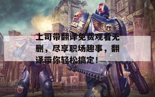 上司带翻译免费观看无删，尽享职场趣事，翻译带你轻松搞定！