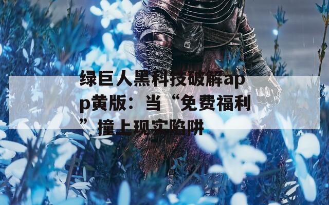 绿巨人黑科技破解app黄版：当“免费福利”撞上现实陷阱