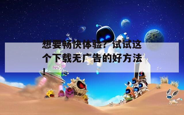 想要畅快体验？试试这个下载无广告的好方法！