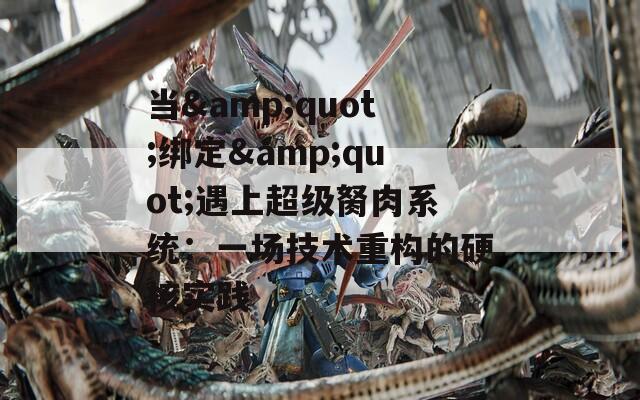 当&quot;绑定&quot;遇上超级胬肉系统：一场技术重构的硬核实践