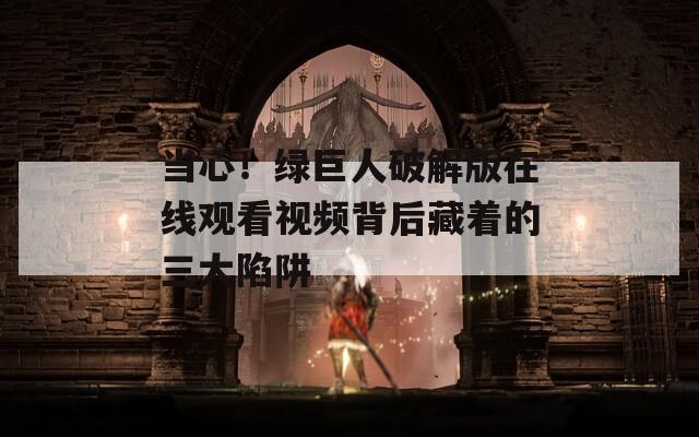 当心！绿巨人破解版在线观看视频背后藏着的三大陷阱