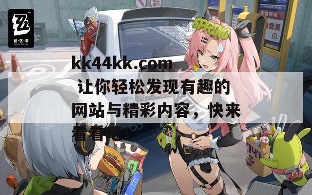 kk44kk.com 让你轻松发现有趣的网站与精彩内容，快来看看吧！