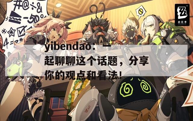 yibendao：一起聊聊这个话题，分享你的观点和看法！
