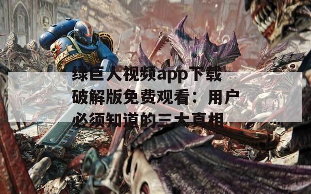 绿巨人视频app下载破解版免费观看：用户必须知道的三大真相