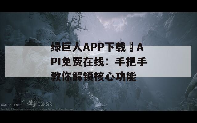 绿巨人APP下载汅API免费在线：手把手教你解锁核心功能