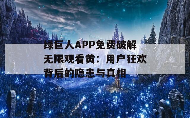 绿巨人APP免费破解无限观看黄：用户狂欢背后的隐患与真相
