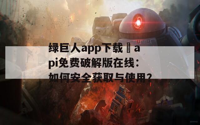 绿巨人app下载汅api免费破解版在线：如何安全获取与使用？