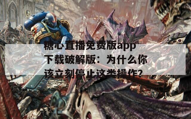 糖心直播免费版app下载破解版：为什么你该立刻停止这类操作？