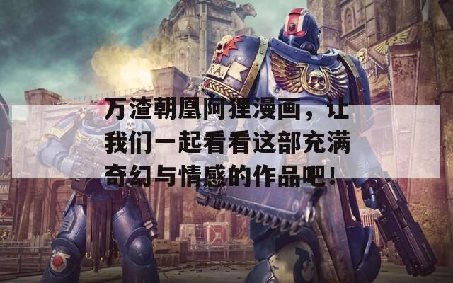 万渣朝凰阿狸漫画，让我们一起看看这部充满奇幻与情感的作品吧！