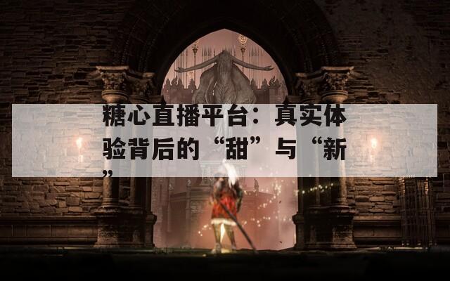 糖心直播平台：真实体验背后的“甜”与“新”