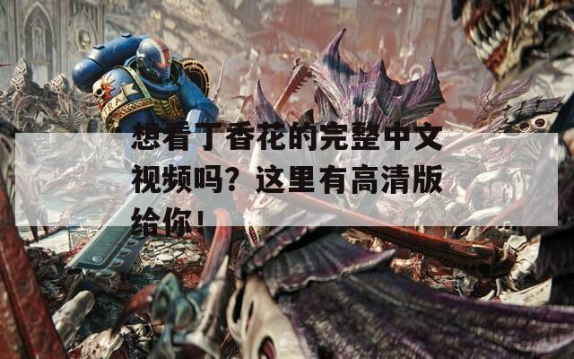 想看丁香花的完整中文视频吗？这里有高清版给你！