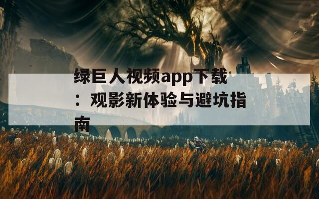 绿巨人视频app下载：观影新体验与避坑指南