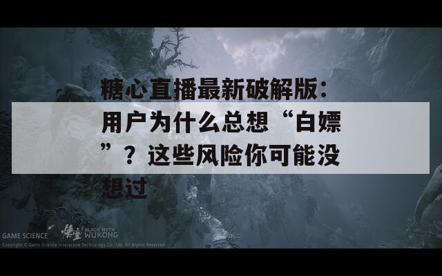糖心直播最新破解版：用户为什么总想“白嫖”？这些风险你可能没想过