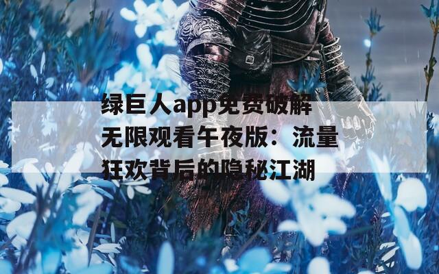 绿巨人app免费破解无限观看午夜版：流量狂欢背后的隐秘江湖