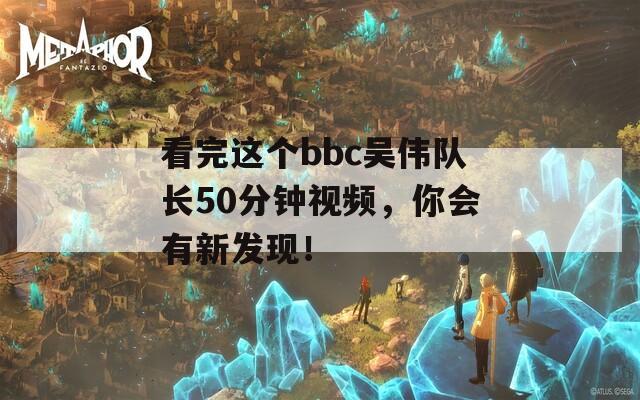 看完这个bbc吴伟队长50分钟视频，你会有新发现！