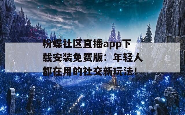 粉蝶社区直播app下载安装免费版：年轻人都在用的社交新玩法！