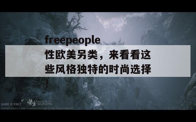 freepeople性欧美另类，来看看这些风格独特的时尚选择！