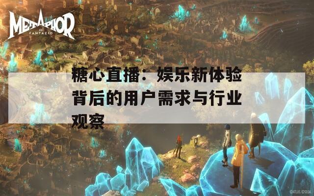 糖心直播：娱乐新体验背后的用户需求与行业观察