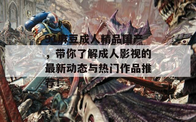 91麻豆成人精品国产，带你了解成人影视的最新动态与热门作品推荐！