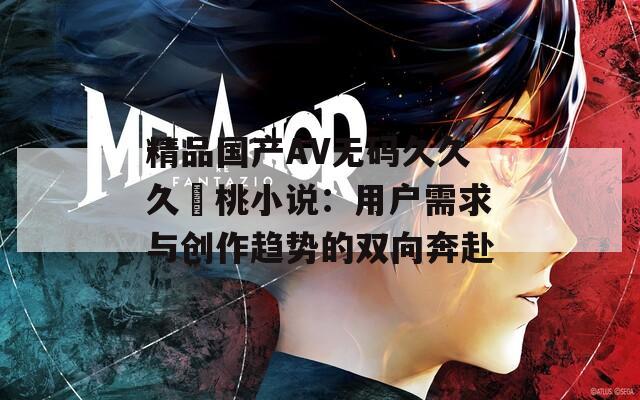 精品国产AV无码久久久愛桃小说：用户需求与创作趋势的双向奔赴