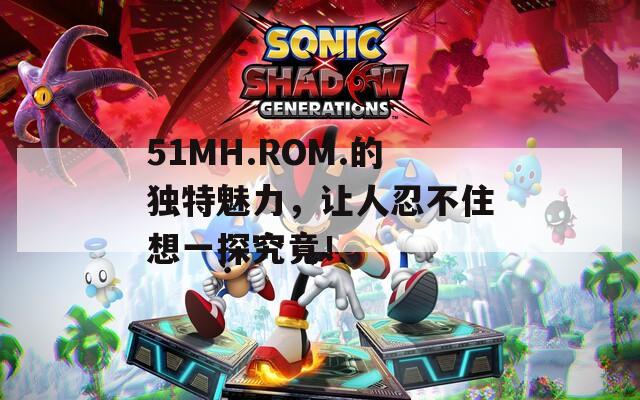 51MH.ROM.的独特魅力，让人忍不住想一探究竟！