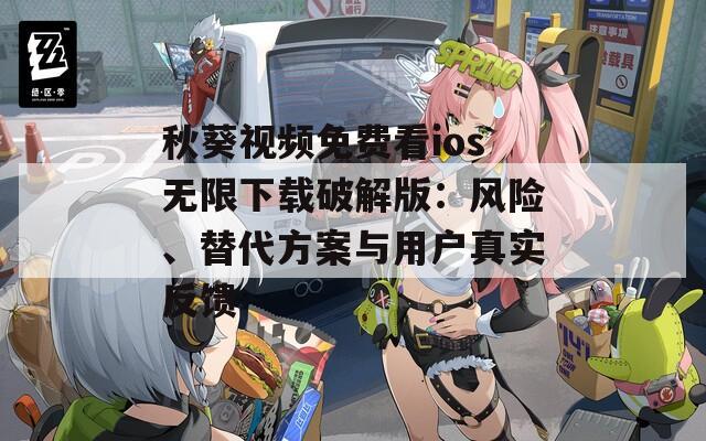 秋葵视频免费看ios无限下载破解版：风险、替代方案与用户真实反馈