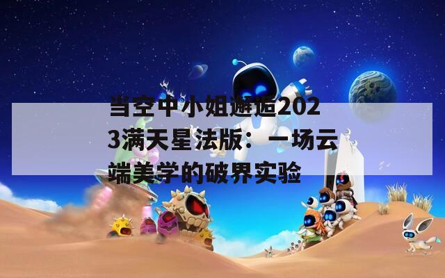 当空中小姐邂逅2023满天星法版：一场云端美学的破界实验