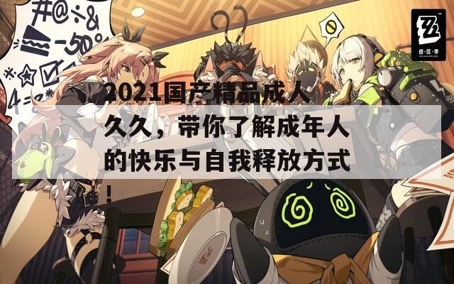 2021国产精品成人久久，带你了解成年人的快乐与自我释放方式！