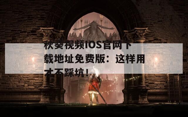 秋葵视频IOS官网下载地址免费版：这样用才不踩坑！