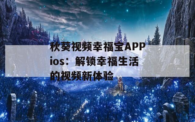 秋葵视频幸福宝APPios：解锁幸福生活的视频新体验