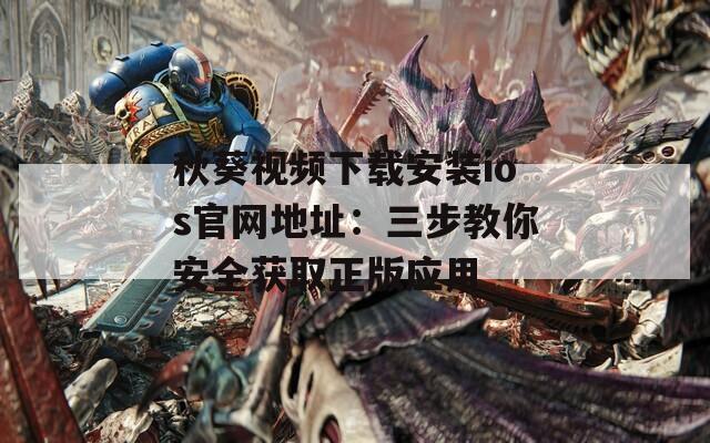 秋葵视频下载安装ios官网地址：三步教你安全获取正版应用