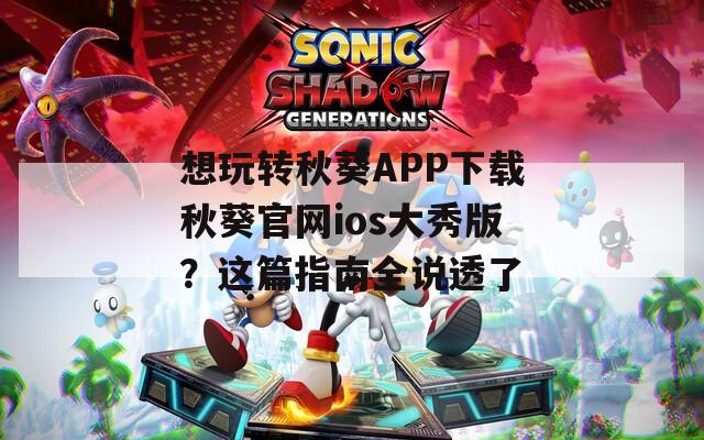 想玩转秋葵APP下载秋葵官网ios大秀版？这篇指南全说透了