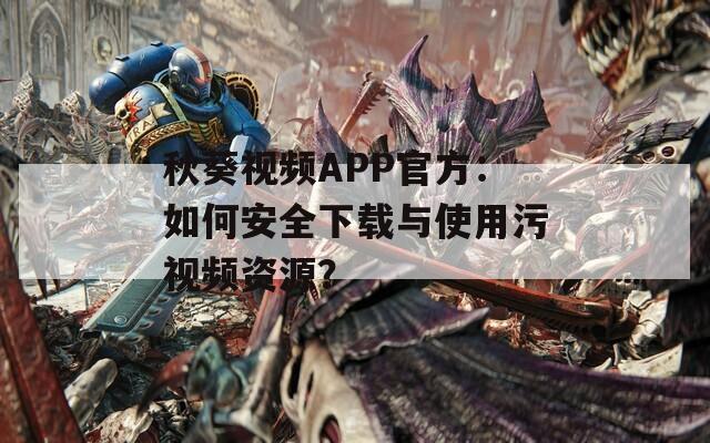 秋葵视频APP官方：如何安全下载与使用污视频资源？