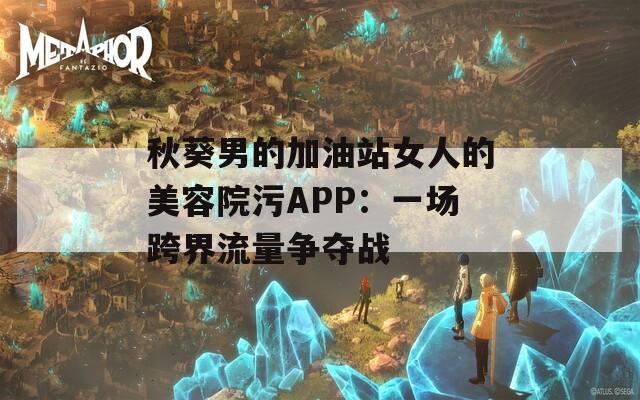秋葵男的加油站女人的美容院污APP：一场跨界流量争夺战