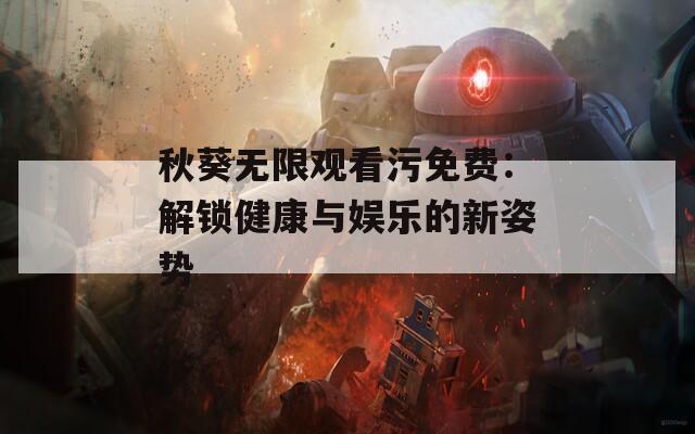 秋葵无限观看污免费：解锁健康与娱乐的新姿势