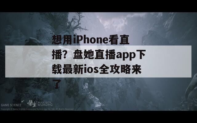 想用iPhone看直播？盘她直播app下载最新ios全攻略来了