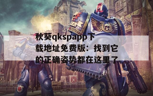 秋葵qkspapp下载地址免费版：找到它的正确姿势都在这里了