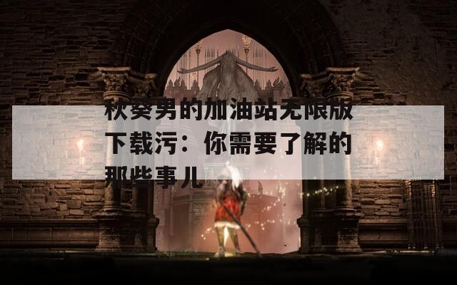 秋葵男的加油站无限版下载污：你需要了解的那些事儿