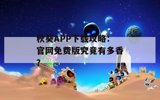 秋葵APP下载攻略：官网免费版究竟有多香？
