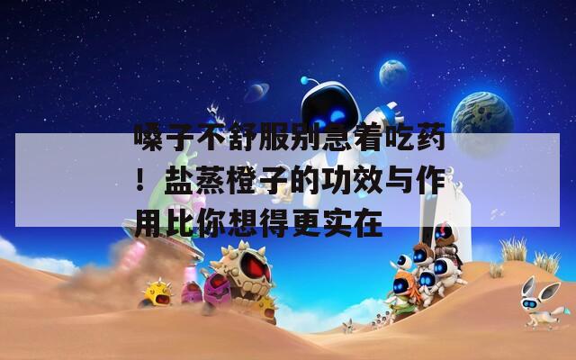 嗓子不舒服别急着吃药！盐蒸橙子的功效与作用比你想得更实在